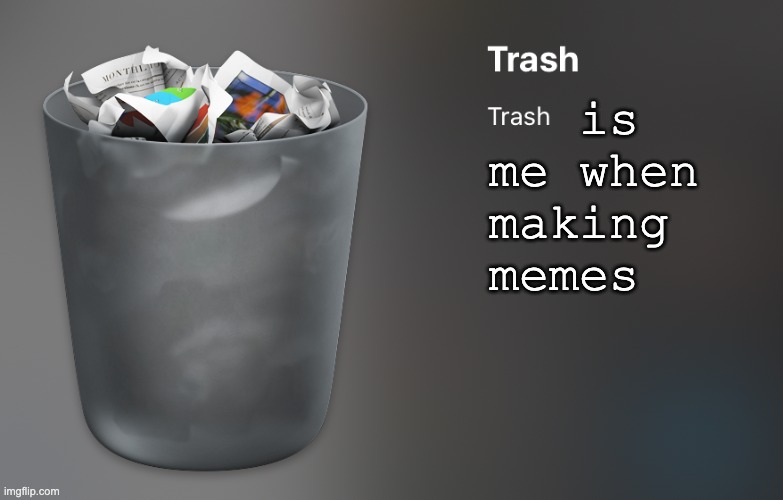 Trash | is me when making memes | image tagged in trash | made w/ Imgflip meme maker