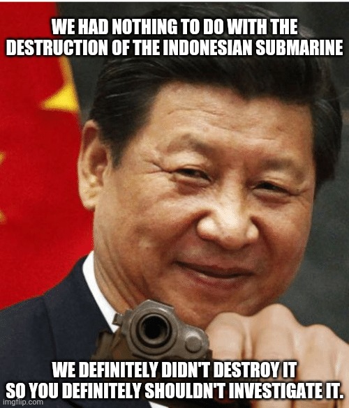 Shout out to the Indonesian Navy | WE HAD NOTHING TO DO WITH THE DESTRUCTION OF THE INDONESIAN SUBMARINE; WE DEFINITELY DIDN'T DESTROY IT
SO YOU DEFINITELY SHOULDN'T INVESTIGATE IT. | image tagged in xi jinping,china,submarine,indonesia,attack,world war 3 | made w/ Imgflip meme maker
