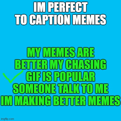 better memes i make | IM PERFECT TO CAPTION MEMES; MY MEMES ARE BETTER MY CHASING GIF IS POPULAR SOMEONE TALK TO ME IM MAKING BETTER MEMES | image tagged in memes,blank transparent square | made w/ Imgflip meme maker