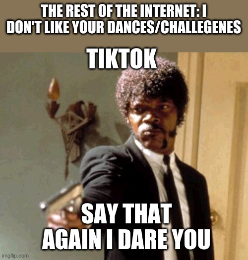 They're not good get over it | THE REST OF THE INTERNET: I DON'T LIKE YOUR DANCES/CHALLEGENES; TIKTOK; SAY THAT AGAIN I DARE YOU | image tagged in memes,say that again i dare you | made w/ Imgflip meme maker