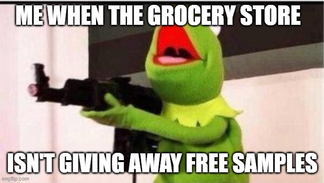 ME WHEN THE GROCERY STORE; ISN'T GIVING AWAY FREE SAMPLES | image tagged in memes,guns,kermit the frog | made w/ Imgflip meme maker