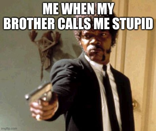 Say That Again I Dare You | ME WHEN MY BROTHER CALLS ME STUPID | image tagged in memes,say that again i dare you | made w/ Imgflip meme maker