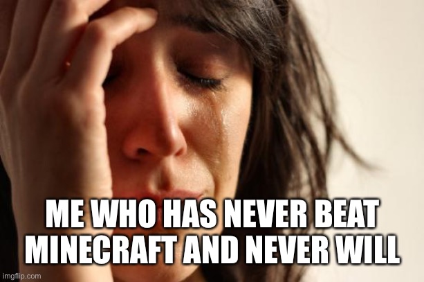 First World Problems Meme | ME WHO HAS NEVER BEAT MINECRAFT AND NEVER WILL | image tagged in memes,first world problems | made w/ Imgflip meme maker