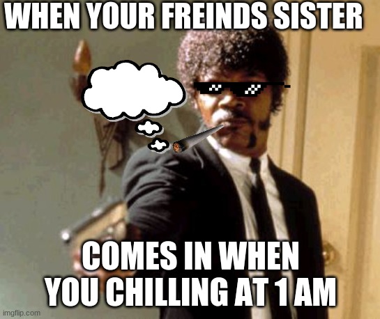 Say That Again I Dare You | WHEN YOUR FREINDS SISTER; COMES IN WHEN YOU CHILLING AT 1 AM | image tagged in memes,say that again i dare you | made w/ Imgflip meme maker