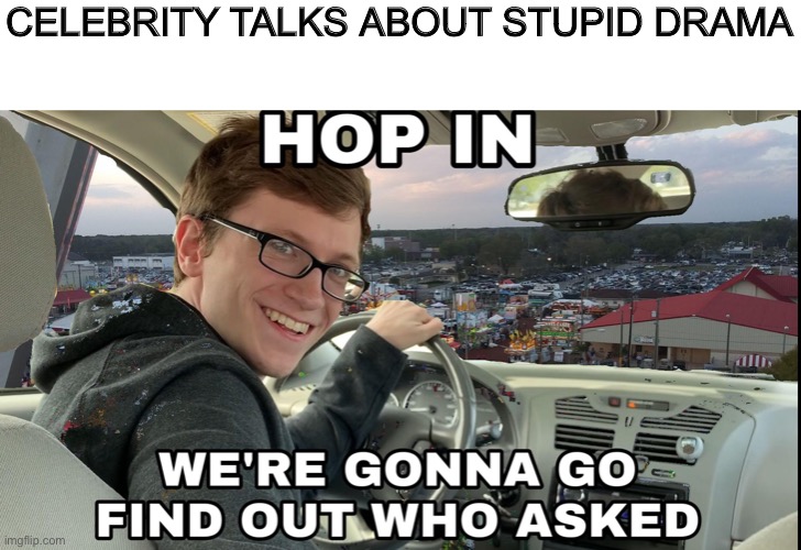 Hop in we're gonna find who asked | CELEBRITY TALKS ABOUT STUPID DRAMA | image tagged in hop in we're gonna find who asked | made w/ Imgflip meme maker