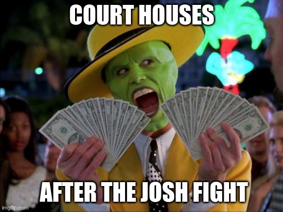 josh battle | COURT HOUSES; AFTER THE JOSH FIGHT | image tagged in memes,money money | made w/ Imgflip meme maker
