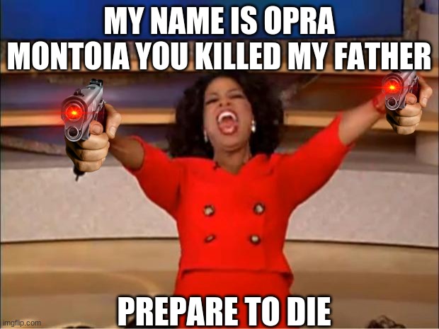 Oprah You Get A Meme | MY NAME IS OPRA MONTOIA YOU KILLED MY FATHER; PREPARE TO DIE | image tagged in memes,oprah you get a | made w/ Imgflip meme maker