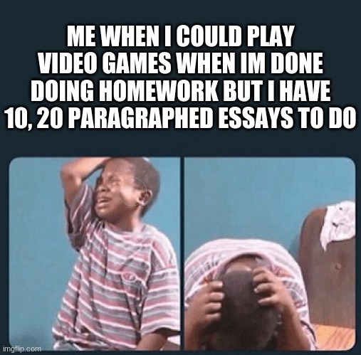 :( | ME WHEN I COULD PLAY VIDEO GAMES WHEN IM DONE DOING HOMEWORK BUT I HAVE 10, 20 PARAGRAPHED ESSAYS TO DO | image tagged in black kid crying with knife | made w/ Imgflip meme maker