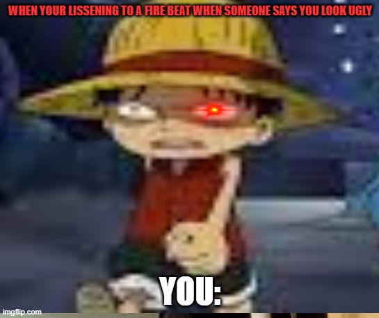 im gonna use haki >:> | WHEN YOUR LISSENING TO A FIRE BEAT WHEN SOMEONE SAYS YOU LOOK UGLY; YOU: | image tagged in anime | made w/ Imgflip meme maker