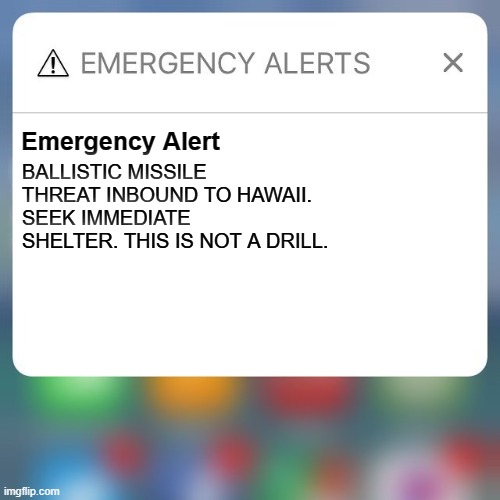 Emergency Alert |  BALLISTIC MISSILE THREAT INBOUND TO HAWAII. SEEK IMMEDIATE SHELTER. THIS IS NOT A DRILL. Emergency Alert | image tagged in emergency alert | made w/ Imgflip meme maker