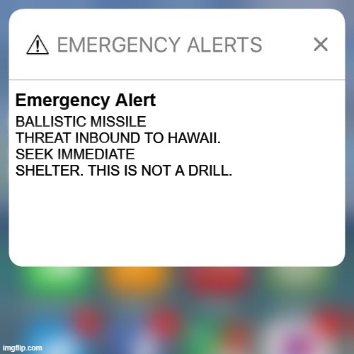 Emergency Alert | BALLISTIC MISSILE THREAT INBOUND TO HAWAII. SEEK IMMEDIATE SHELTER. THIS IS NOT A DRILL. Emergency Alert | image tagged in emergency alert | made w/ Imgflip meme maker