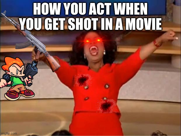 Oprah You Get A | HOW YOU ACT WHEN YOU GET SHOT IN A MOVIE | image tagged in memes,oprah you get a | made w/ Imgflip meme maker