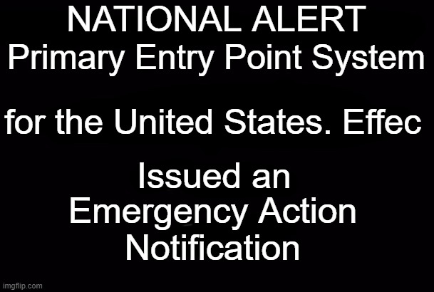 EAS |  NATIONAL ALERT; Primary Entry Point System; for the United States. Effec; Issued an; Emergency Action
Notification | image tagged in emergency alert system | made w/ Imgflip meme maker