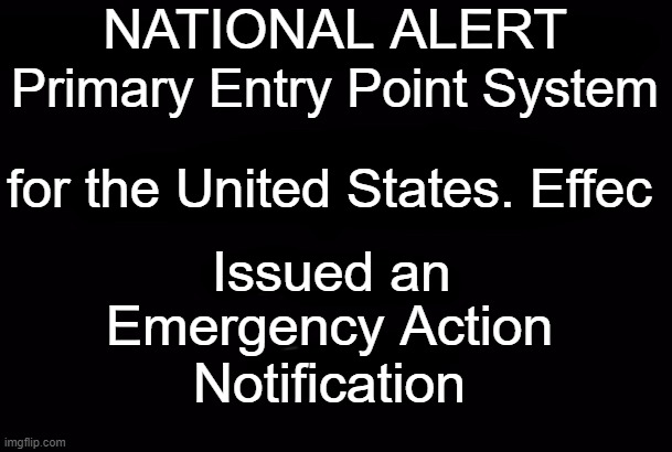 EAS | NATIONAL ALERT; Primary Entry Point System; for the United States. Effec; Issued an; Emergency Action
Notification | image tagged in emergency alert system | made w/ Imgflip meme maker