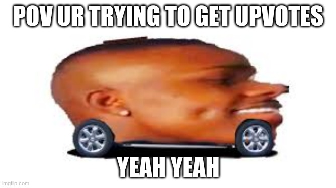 pov you want upvotes | POV UR TRYING TO GET UPVOTES; YEAH YEAH | image tagged in dababy car | made w/ Imgflip meme maker