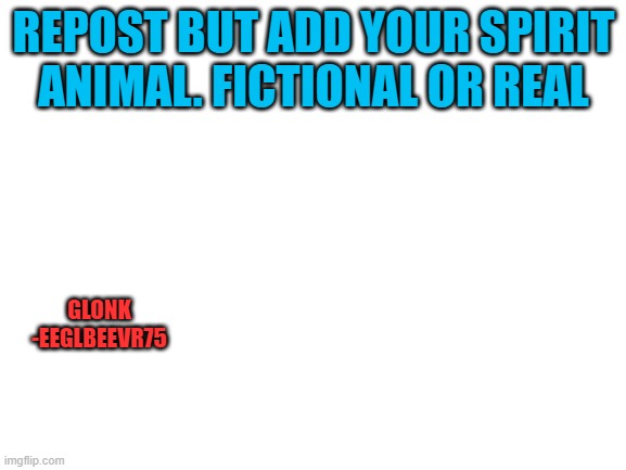 T R E N D ? | REPOST BUT ADD YOUR SPIRIT ANIMAL. FICTIONAL OR REAL; GLONK
-EEGLBEEVR75 | image tagged in blank white template | made w/ Imgflip meme maker