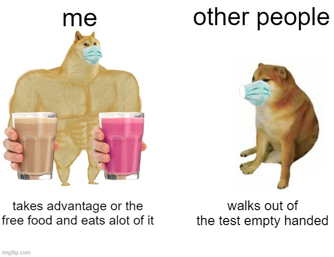 i added these stickers because milk is food and the masks because we wear masks | me; other people; takes advantage or the free food and eats alot of it; walks out of the test empty handed | image tagged in memes,buff doge vs cheems | made w/ Imgflip meme maker