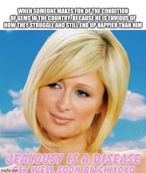 Jealousy is a disease | WHEN SOMEONE MAKES FUN OF THE CONDITION OF GEMS IN THE COUNTRY, BECAUSE HE IS ENVIOUS OF HOW THEY STRUGGLE AND STILL END UP HAPPIER THAN HIM | image tagged in jealousy is a disease | made w/ Imgflip meme maker