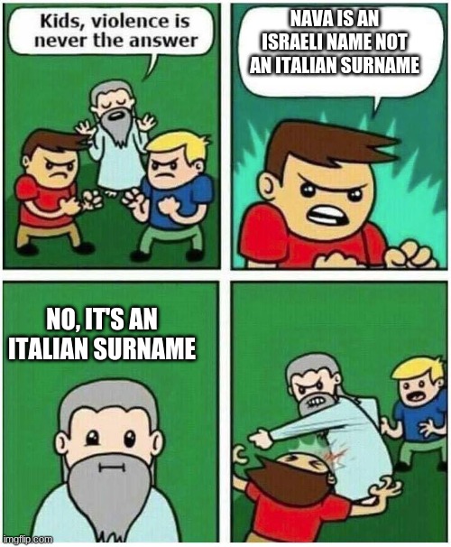 Me: Nava is a French surname | NAVA IS AN ISRAELI NAME NOT AN ITALIAN SURNAME; NO, IT'S AN ITALIAN SURNAME | image tagged in violence is never the answer,memes,nava,israel,italy,girl | made w/ Imgflip meme maker