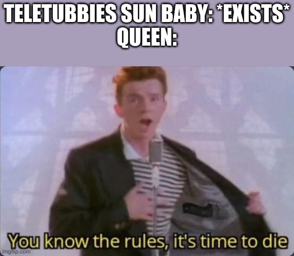 Poor sun baby ;-; #JusticeForSunBaby SEND QUEEN AN IMAGE OF SUN BABY IN DMS | TELETUBBIES SUN BABY: *EXISTS*
QUEEN: | image tagged in you know the rules it's time to die | made w/ Imgflip meme maker