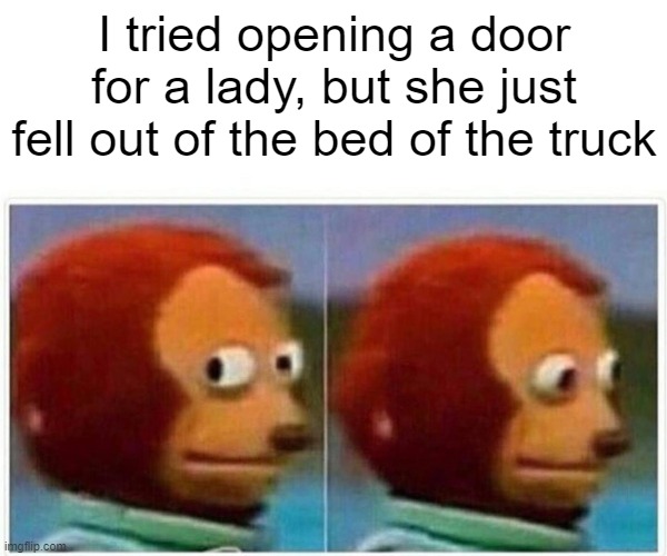 In traffic btw | I tried opening a door for a lady, but she just fell out of the bed of the truck | image tagged in memes,monkey puppet | made w/ Imgflip meme maker