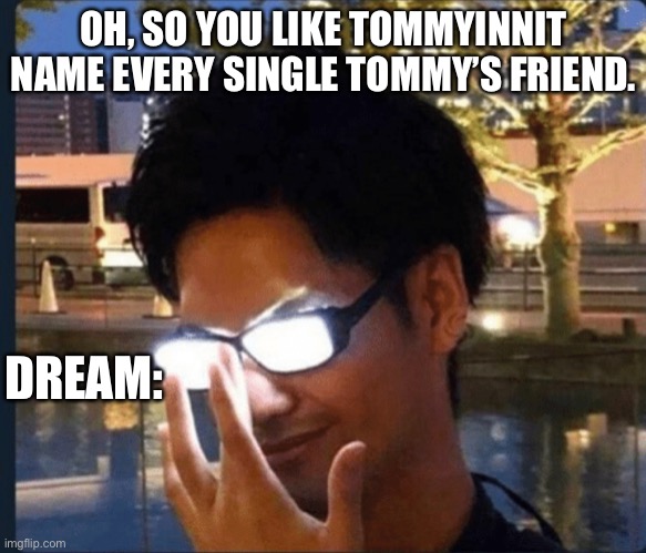 This is good enough | OH, SO YOU LIKE TOMMYINNIT NAME EVERY SINGLE TOMMY’S FRIEND. DREAM: | image tagged in anime glasses | made w/ Imgflip meme maker