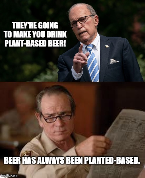 Conservative "logic" | THEY'RE GOING TO MAKE YOU DRINK PLANT-BASED BEER! BEER HAS ALWAYS BEEN PLANTED-BASED. | image tagged in no country for old men tommy lee jones | made w/ Imgflip meme maker