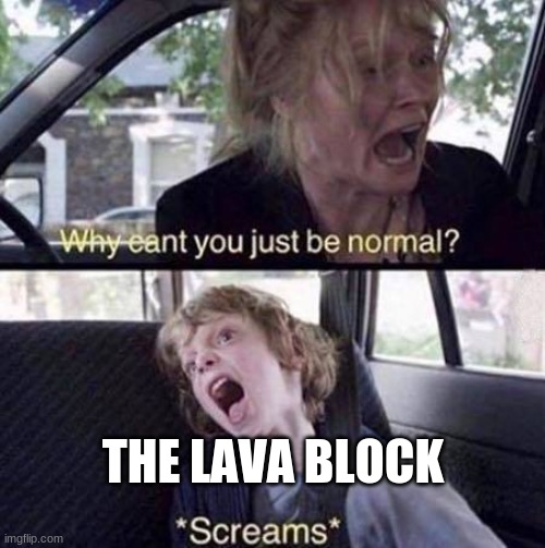 Why Can't You Just Be Normal | THE LAVA BLOCK | image tagged in why can't you just be normal | made w/ Imgflip meme maker