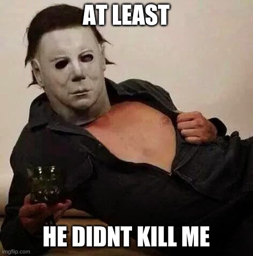 Sexy Michael Myers Halloween Tosh | AT LEAST HE DIDNT KILL ME | image tagged in sexy michael myers halloween tosh | made w/ Imgflip meme maker