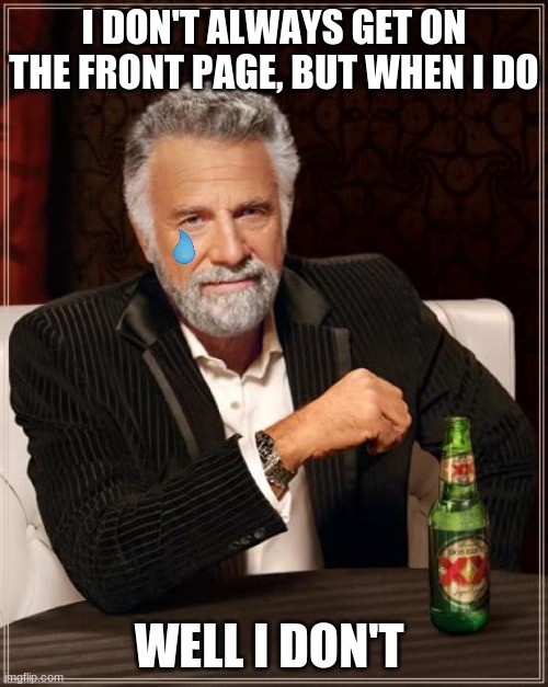 The most sad man in the world |  I DON'T ALWAYS GET ON THE FRONT PAGE, BUT WHEN I DO; WELL I DON'T | image tagged in memes,the most interesting man in the world | made w/ Imgflip meme maker