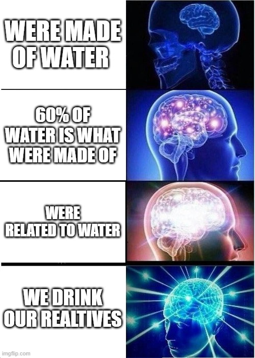 Expanding Brain | WERE MADE OF WATER; 60% OF WATER IS WHAT WERE MADE OF; WERE RELATED TO WATER; WE DRINK OUR REALTIVES | image tagged in memes,expanding brain,yes | made w/ Imgflip meme maker