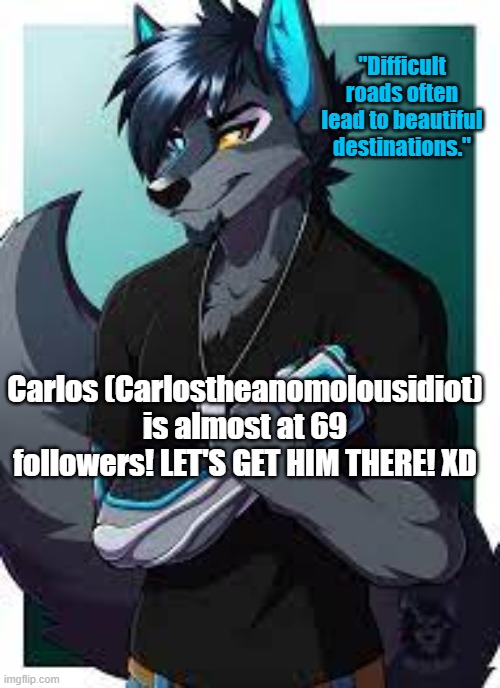 GET HIM TO 69 FOLLOWERS | "Difficult roads often lead to beautiful destinations."; Carlos (Carlostheanomolousidiot) is almost at 69 followers! LET'S GET HIM THERE! XD | image tagged in wolf's announcement template | made w/ Imgflip meme maker