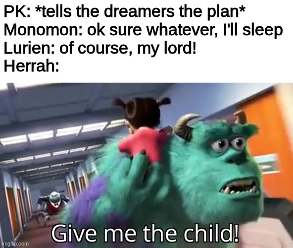 SHAW | PK: *tells the dreamers the plan*
Monomon: ok sure whatever, I'll sleep
Lurien: of course, my lord!
Herrah: | image tagged in give me the child,memes,hollow knight,dreams | made w/ Imgflip meme maker