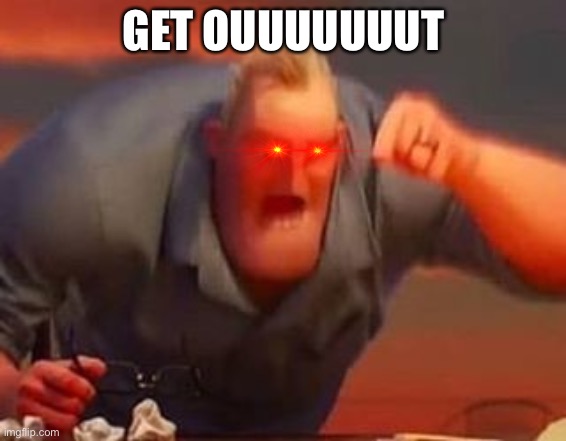 Mr incredible mad | GET OUUUUUUUT | image tagged in mr incredible mad | made w/ Imgflip meme maker