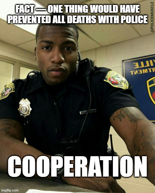 FACT — Deaths Could Have Been Prevented By Simply Cooperating | FACT — ONE THING WOULD HAVE PREVENTED ALL DEATHS WITH POLICE; COOPERATION | image tagged in the black cop | made w/ Imgflip meme maker