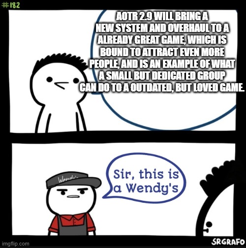 AOTR 2.9 | AOTR 2.9 WILL BRING A NEW SYSTEM AND OVERHAUL TO A ALREADY GREAT GAME, WHICH IS BOUND TO ATTRACT EVEN MORE PEOPLE, AND IS AN EXAMPLE OF WHAT A SMALL BUT DEDICATED GROUP CAN DO TO A OUTDATED, BUT LOVED GAME. | image tagged in sir this is a wendys | made w/ Imgflip meme maker
