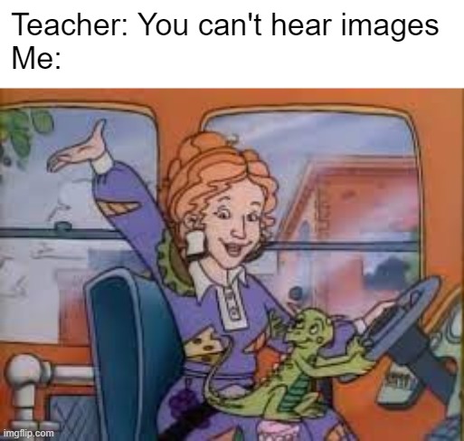 S E A T B E L T S   E V E R Y O N E | Teacher: You can't hear images
Me: | image tagged in magic school bus,funny memes,funny meme,funny,ms frizzle | made w/ Imgflip meme maker