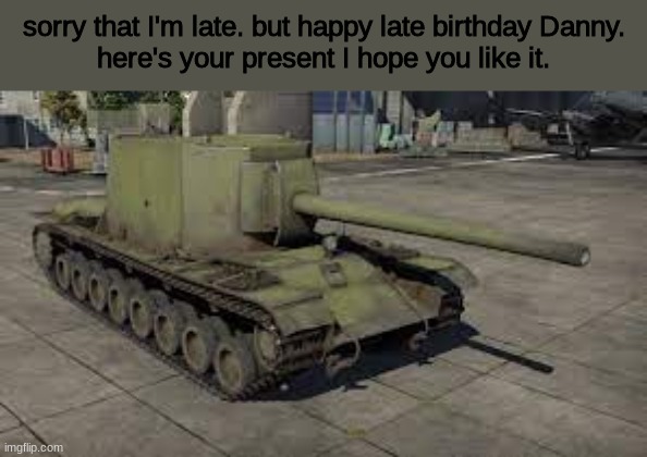 happy late birthday Danny | sorry that I'm late. but happy late birthday Danny.
here's your present I hope you like it. | image tagged in tank,happy birthday,crusader | made w/ Imgflip meme maker