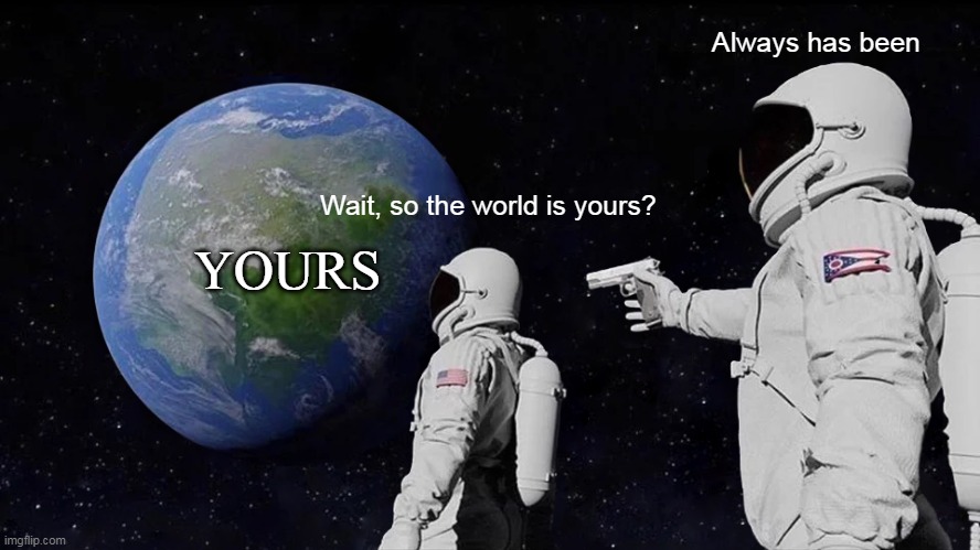 Always Has Been Meme | Always has been; Wait, so the world is yours? YOURS | image tagged in memes,always has been | made w/ Imgflip meme maker