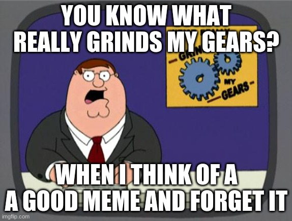 It's so annoying >,< | YOU KNOW WHAT REALLY GRINDS MY GEARS? WHEN I THINK OF A A GOOD MEME AND FORGET IT | image tagged in you know what really grinds my gears | made w/ Imgflip meme maker