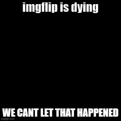 :/ | imgflip is dying; WE CANT LET THAT HAPPENED | image tagged in memes,blank transparent square | made w/ Imgflip meme maker