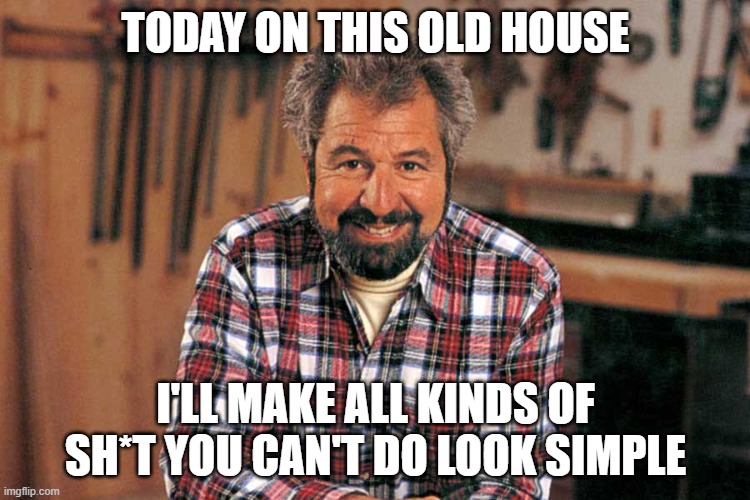 Bob Vila | TODAY ON THIS OLD HOUSE; I'LL MAKE ALL KINDS OF SH*T YOU CAN'T DO LOOK SIMPLE | image tagged in bob vila | made w/ Imgflip meme maker