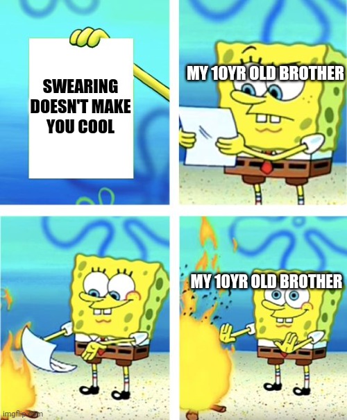 help | SWEARING DOESN'T MAKE YOU COOL; MY 10YR OLD BROTHER; MY 10YR OLD BROTHER | image tagged in spongebob burning paper,memes,stop reading the tags,swearing | made w/ Imgflip meme maker