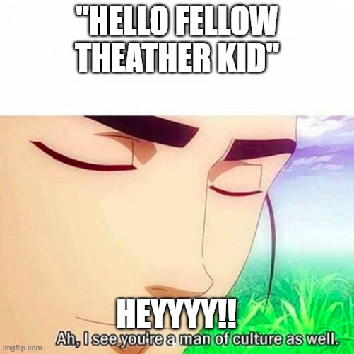 Ah,I see you are a man of culture as well | "HELLO FELLOW THEATHER KID" HEYYYY!! | image tagged in ah i see you are a man of culture as well | made w/ Imgflip meme maker