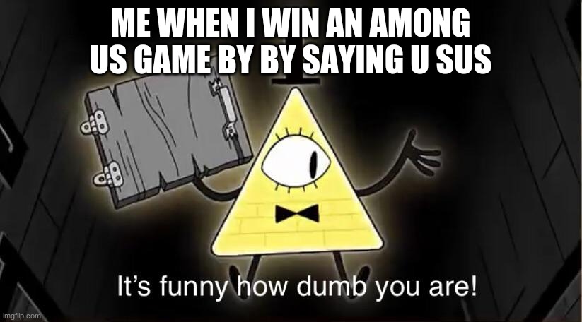 Bill Cypher it's funny how dumb you are | ME WHEN I WIN AN AMONG US GAME BY BY SAYING U SUS | image tagged in bill cypher it's funny how dumb you are | made w/ Imgflip meme maker