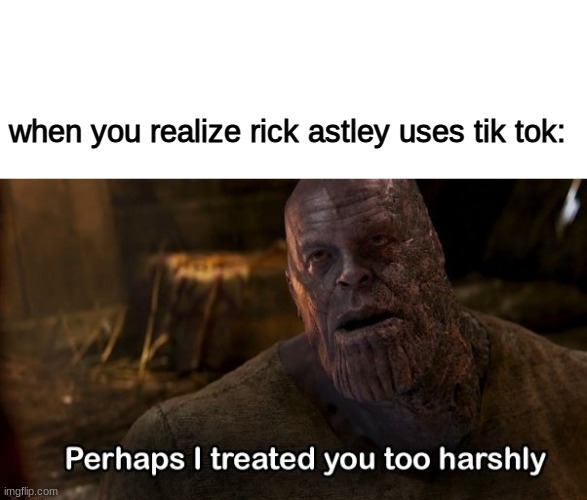 like its still trash but if rick is on it..... | when you realize rick astley uses tik tok: | image tagged in blank white template,thanos perhaps i treated you too harshly | made w/ Imgflip meme maker
