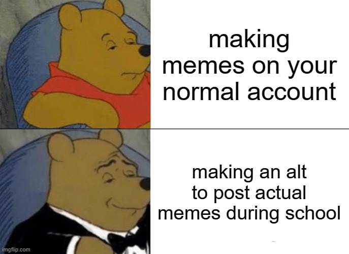 Tuxedo Winnie The Pooh | making memes on your normal account; making an alt to post actual memes during school | image tagged in memes,tuxedo winnie the pooh | made w/ Imgflip meme maker