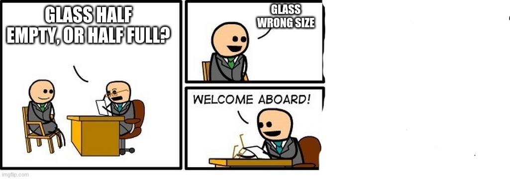i guess thats a resonable answer | GLASS WRONG SIZE; GLASS HALF EMPTY, OR HALF FULL? GOOD MEMES | image tagged in job interview | made w/ Imgflip meme maker