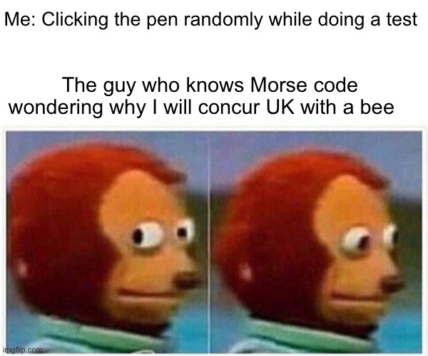 Hmmmmm | Me: Clicking the pen randomly while doing a test; The guy who knows Morse code wondering why I will concur UK with a bee | image tagged in memes,monkey puppet | made w/ Imgflip meme maker