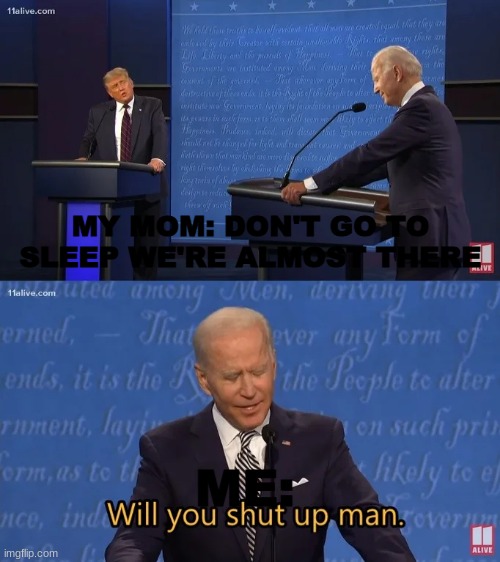 Biden - Will you shut up man | MY MOM: DON'T GO TO SLEEP WE'RE ALMOST THERE; ME: | image tagged in biden - will you shut up man | made w/ Imgflip meme maker
